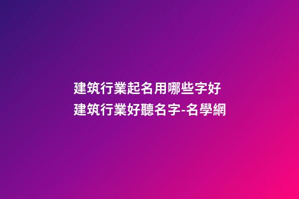 建筑行業起名用哪些字好 建筑行業好聽名字-名學網